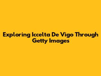 Exploring Iccelta De Vigo Through Getty Images