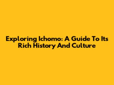Exploring Ichomo: A Guide To Its Rich History And Culture