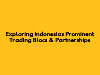 Exploring Indonesia's Prominent Trading Blocs & Partnerships