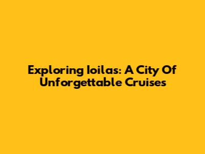Exploring Ioilas: A City Of Unforgettable Cruises