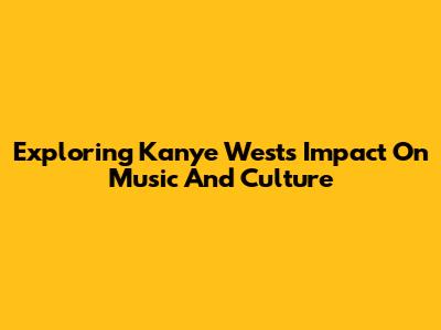 Exploring Kanye West's Impact On Music And Culture