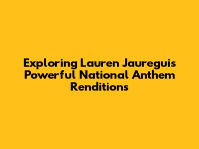 Exploring Lauren Jauregui's Powerful National Anthem Renditions