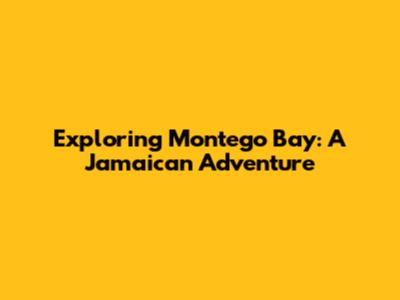 Exploring Montego Bay: A Jamaican Adventure