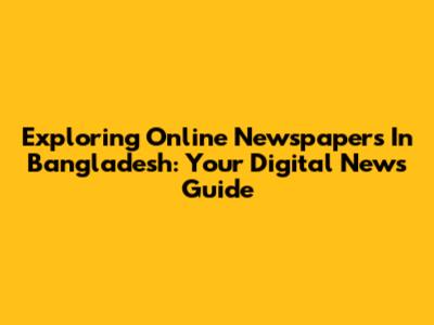 Exploring Online Newspapers In Bangladesh: Your Digital News Guide