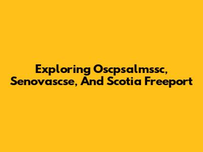 Exploring Oscpsalmssc, Senovascse, And Scotia Freeport