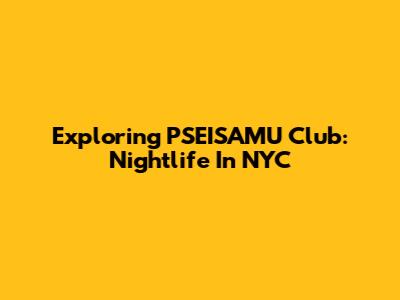 Exploring PSEISAMU Club: Nightlife In NYC