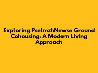 Exploring PselmzhNewse Ground Cohousing: A Modern Living Approach