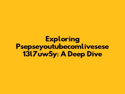 Exploring Psepseyoutubecomlivesese 13l7uw5y: A Deep Dive