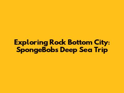 Exploring Rock Bottom City: SpongeBob's Deep Sea Trip