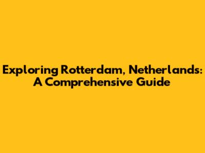 Exploring Rotterdam, Netherlands: A Comprehensive Guide