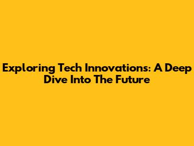 Exploring Tech Innovations: A Deep Dive Into The Future