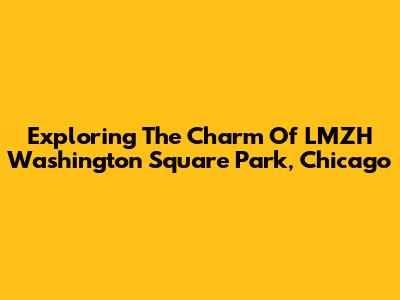 Exploring The Charm Of LMZH Washington Square Park, Chicago