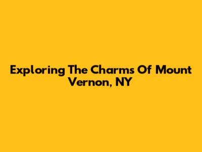 Exploring The Charms Of Mount Vernon, NY