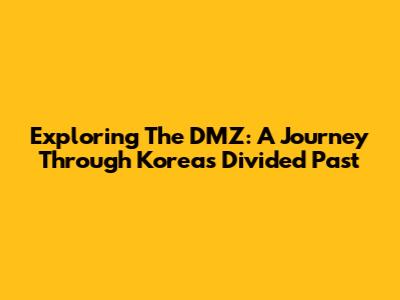 Exploring The DMZ: A Journey Through Korea's Divided Past