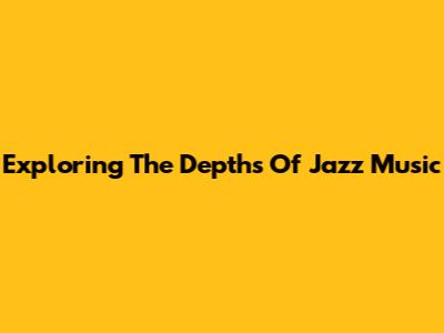 Exploring The Depths Of Jazz Music