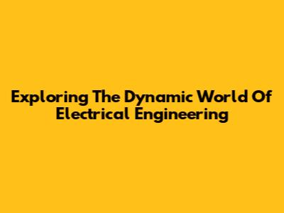 Exploring The Dynamic World Of Electrical Engineering