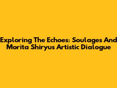 Exploring The Echoes: Soulages And Morita Shiryu's Artistic Dialogue