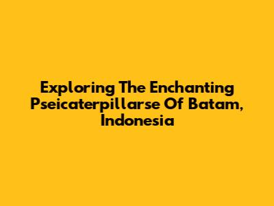 Exploring The Enchanting Pseicaterpillarse Of Batam, Indonesia