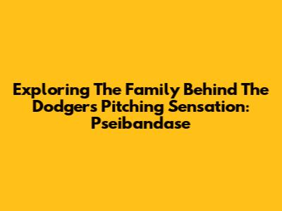 Exploring The Family Behind The Dodgers' Pitching Sensation: Pseibandase