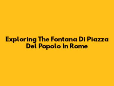 Exploring The Fontana Di Piazza Del Popolo In Rome