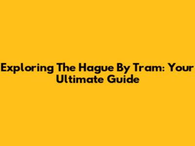 Exploring The Hague By Tram: Your Ultimate Guide