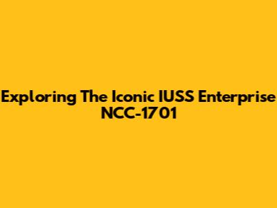 Exploring The Iconic IUSS Enterprise NCC-1701