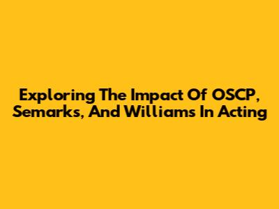 Exploring The Impact Of OSCP, Semarks, And Williams In Acting