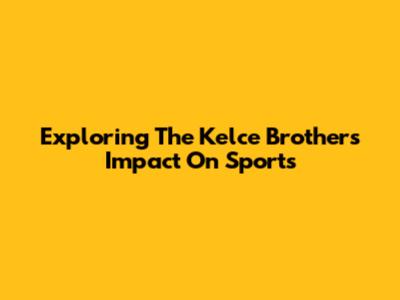 Exploring The Kelce Brothers' Impact On Sports
