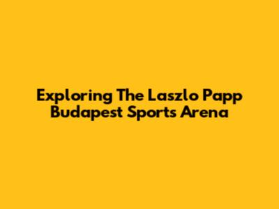 Exploring The Laszlo Papp Budapest Sports Arena