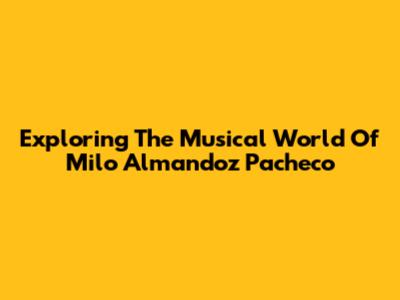 Exploring The Musical World Of Milo Almandoz Pacheco