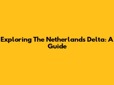Exploring The Netherlands Delta: A Guide