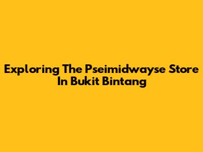 Exploring The Pseimidwayse Store In Bukit Bintang