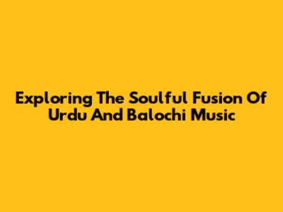 Exploring The Soulful Fusion Of Urdu And Balochi Music