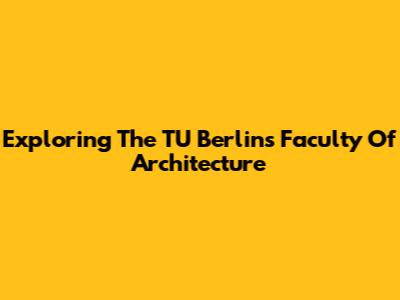 Exploring The TU Berlin's Faculty Of Architecture