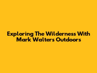 Exploring The Wilderness With Mark Walters Outdoors