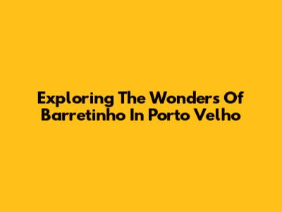Exploring The Wonders Of Barretinho In Porto Velho