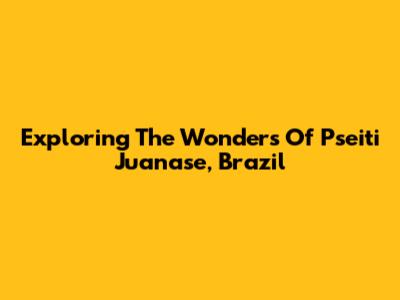 Exploring The Wonders Of Pseiti Juanase, Brazil