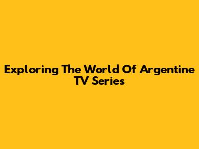 Exploring The World Of Argentine TV Series