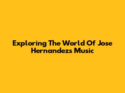 Exploring The World Of Jose Hernandez's Music