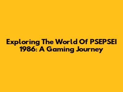 Exploring The World Of PSEPSEI 1986: A Gaming Journey