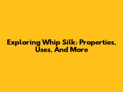 Exploring Whip Silk: Properties, Uses, And More