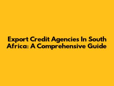 Export Credit Agencies In South Africa: A Comprehensive Guide
