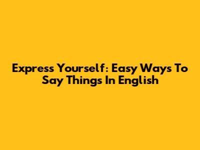 Express Yourself: Easy Ways To Say Things In English