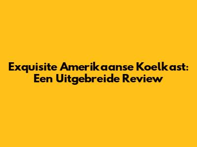 Exquisite Amerikaanse Koelkast: Een Uitgebreide Review