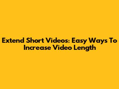 Extend Short Videos: Easy Ways To Increase Video Length