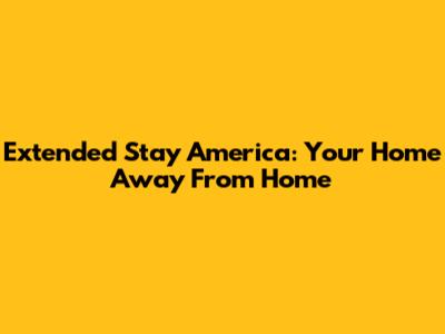 Extended Stay America: Your Home Away From Home