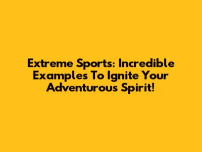 Extreme Sports: Incredible Examples To Ignite Your Adventurous Spirit!