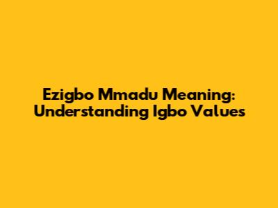 Ezigbo Mmadu Meaning: Understanding Igbo Values