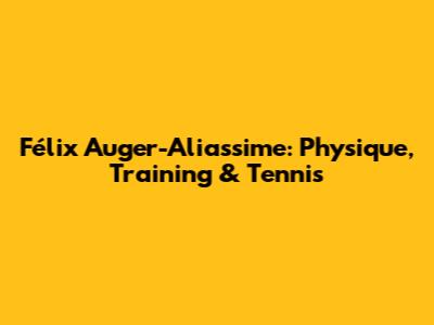 Félix Auger-Aliassime: Physique, Training & Tennis