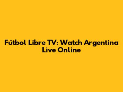 Fútbol Libre TV: Watch Argentina Live Online